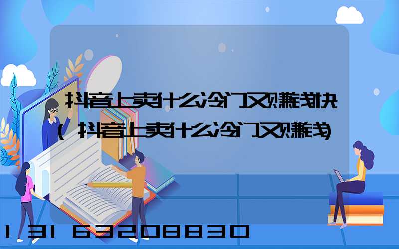 抖音上卖什么冷门又赚钱快(抖音上卖什么冷门又赚钱)