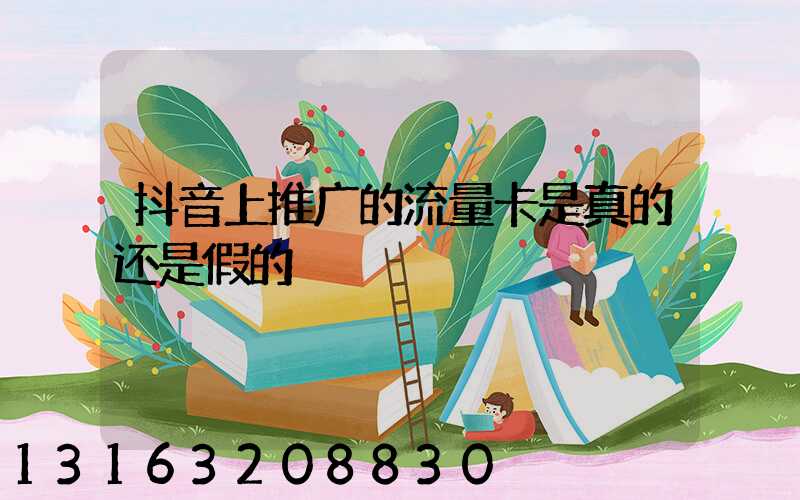 抖音上推广的流量卡是真的还是假的