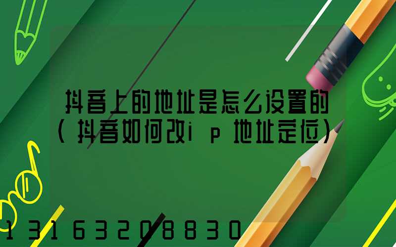 抖音上的地址是怎么设置的(抖音如何改ip地址定位)
