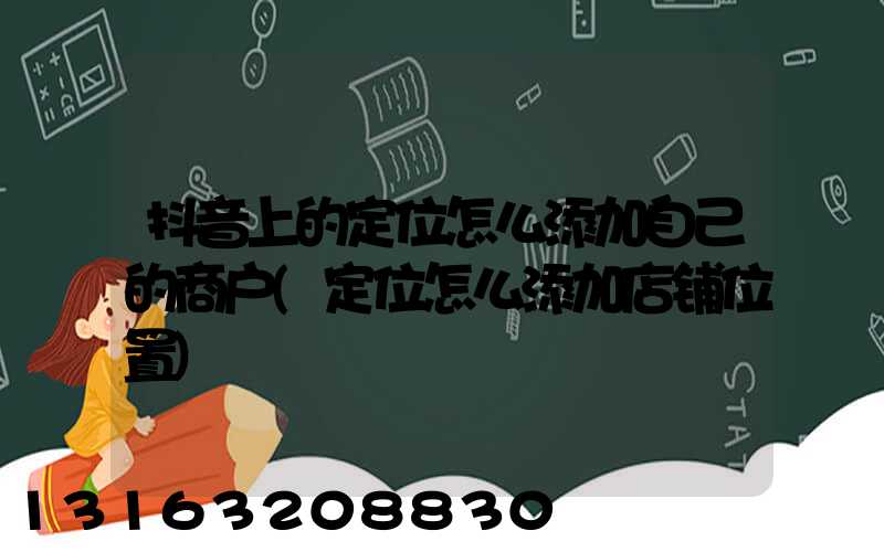 抖音上的定位怎么添加自己的商户(定位怎么添加店铺位置)
