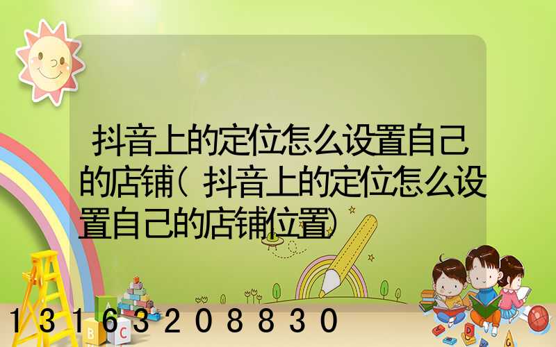 抖音上的定位怎么设置自己的店铺(抖音上的定位怎么设置自己的店铺位置)