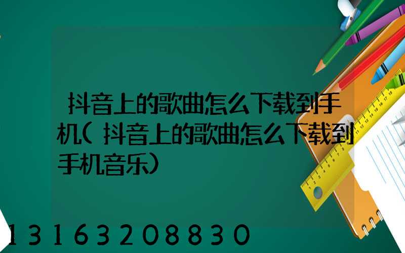 抖音上的歌曲怎么下载到手机(抖音上的歌曲怎么下载到手机音乐)