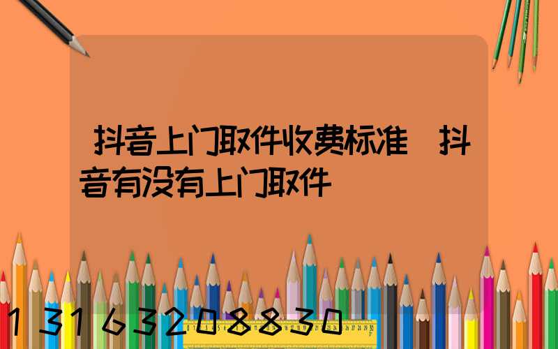 抖音上门取件收费标准(抖音有没有上门取件)