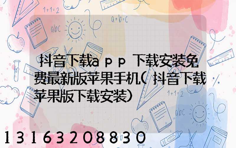 抖音下载app下载安装免费最新版苹果手机(抖音下载苹果版下载安装)