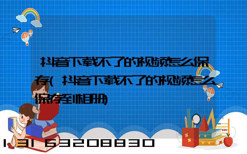 抖音下载不了的视频怎么保存(抖音下载不了的视频怎么保存到相册)