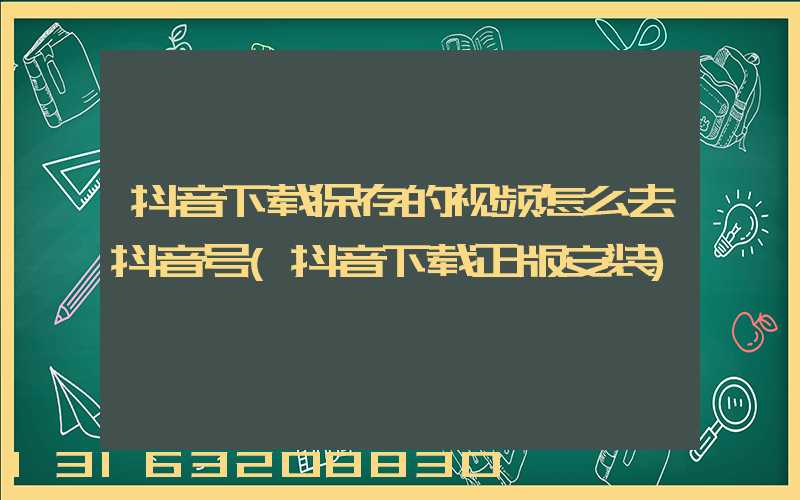 抖音下载保存的视频怎么去抖音号(抖音下载正版安装)