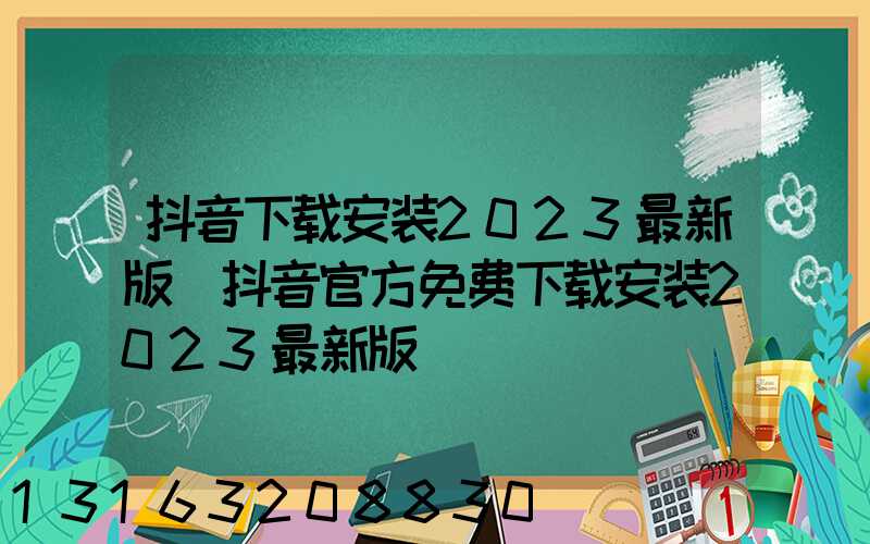 抖音下载安装2023最新版(抖音官方免费下载安装2023最新版)