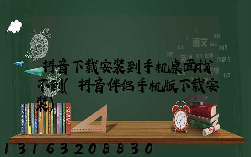 抖音下载安装到手机桌面找不到(抖音伴侣手机版下载安装)