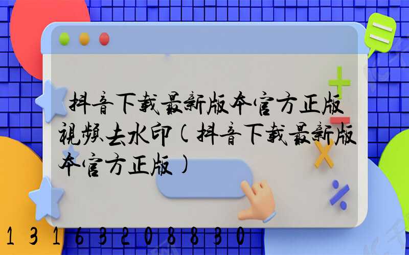 抖音下载最新版本官方正版视频去水印(抖音下载最新版本官方正版)