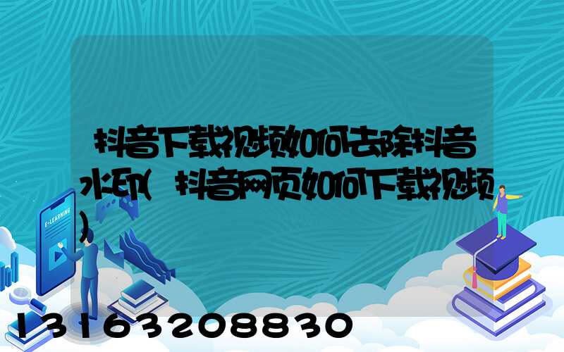 抖音下载视频如何去除抖音水印(抖音网页如何下载视频)