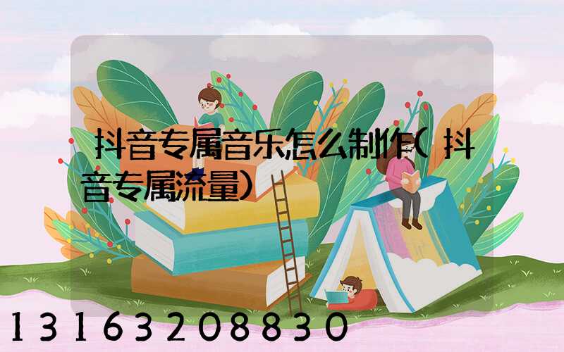 抖音专属音乐怎么制作(抖音专属流量)