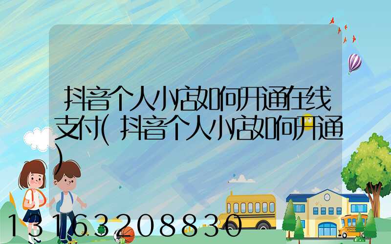 抖音个人小店如何开通在线支付(抖音个人小店如何开通)