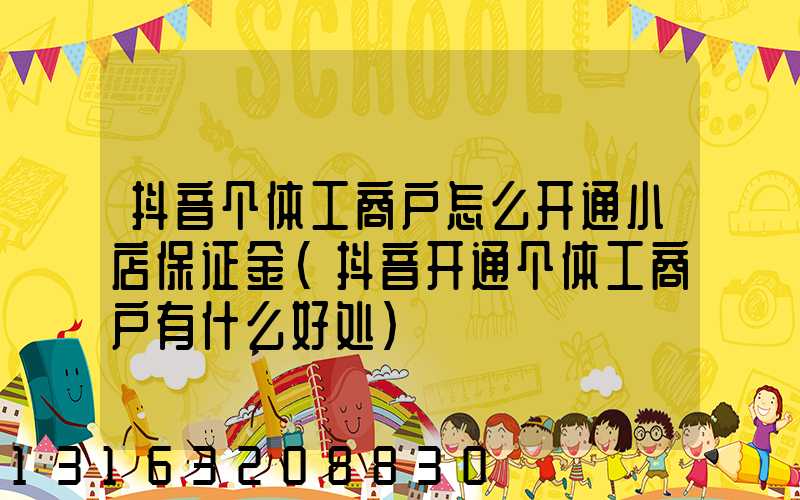 抖音个体工商户怎么开通小店保证金(抖音开通个体工商户有什么好处)
