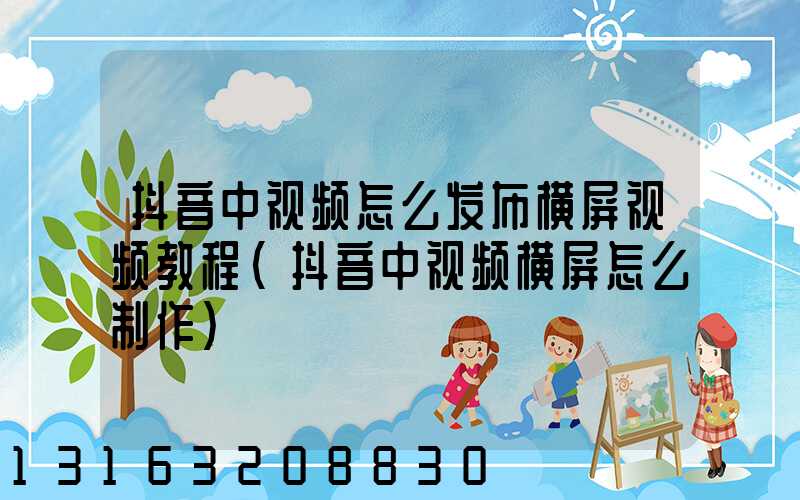 抖音中视频怎么发布横屏视频教程(抖音中视频横屏怎么制作)