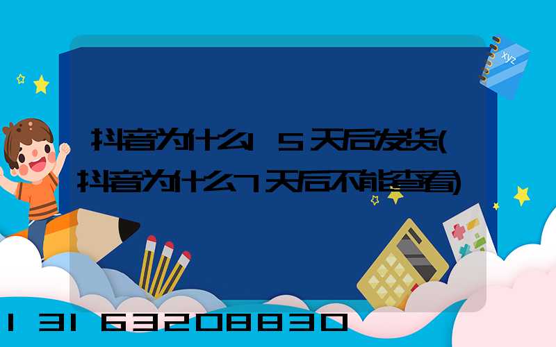 抖音为什么15天后发货(抖音为什么7天后不能查看)
