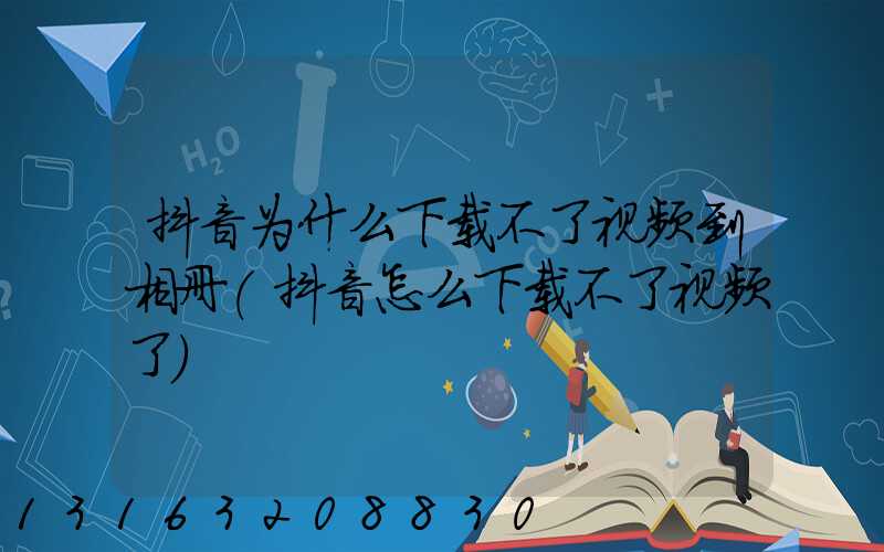 抖音为什么下载不了视频到相册(抖音怎么下载不了视频了)