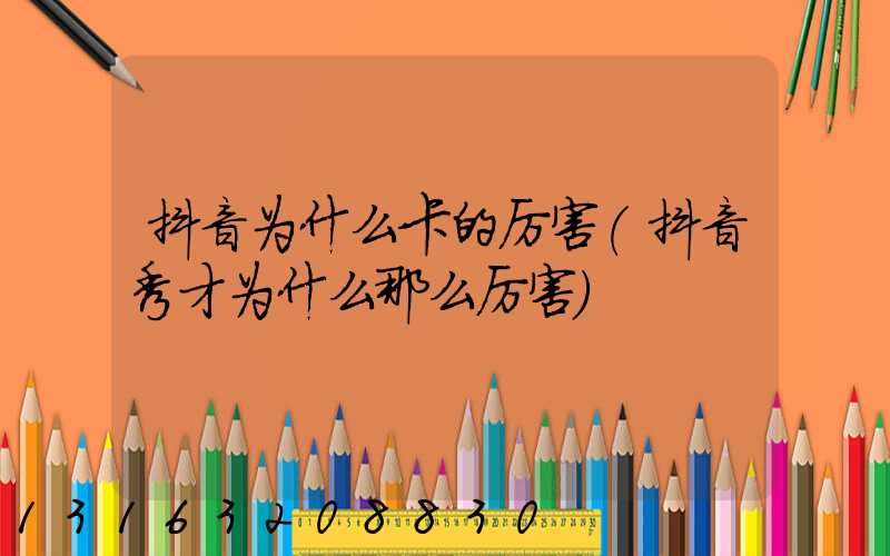 抖音为什么卡的厉害(抖音秀才为什么那么厉害)