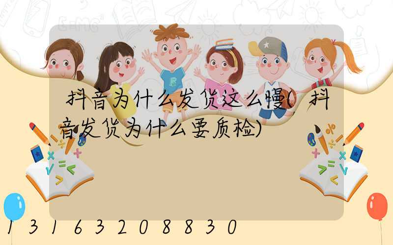 抖音为什么发货这么慢(抖音发货为什么要质检)