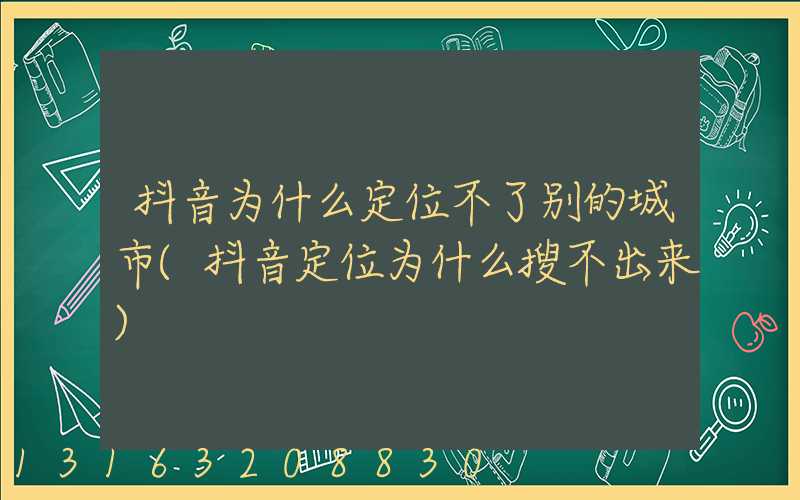 抖音为什么定位不了别的城市(抖音定位为什么搜不出来)