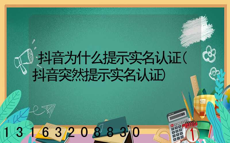 抖音为什么提示实名认证(抖音突然提示实名认证)