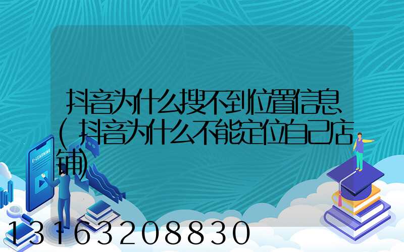 抖音为什么搜不到位置信息(抖音为什么不能定位自己店铺)