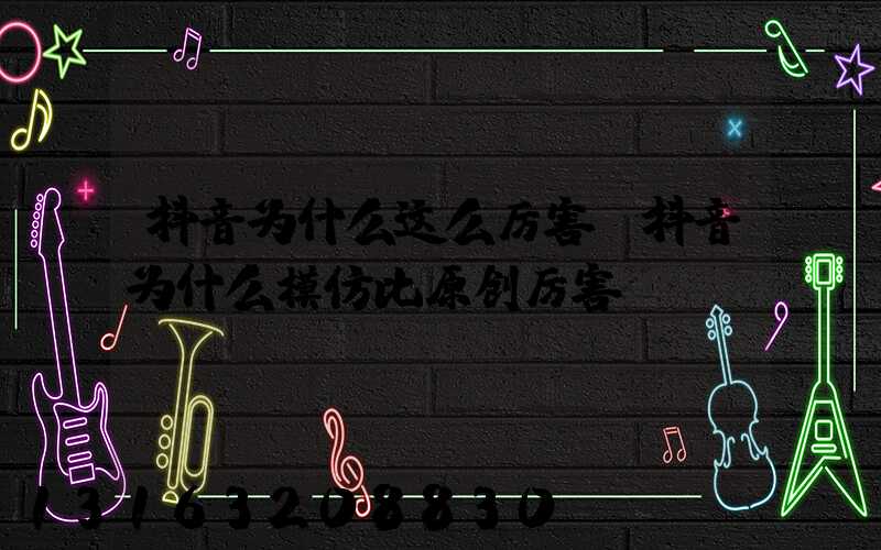 抖音为什么这么厉害(抖音为什么模仿比原创厉害)