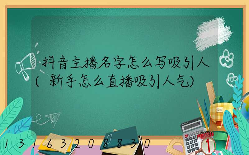 抖音主播名字怎么写吸引人(新手怎么直播吸引人气)