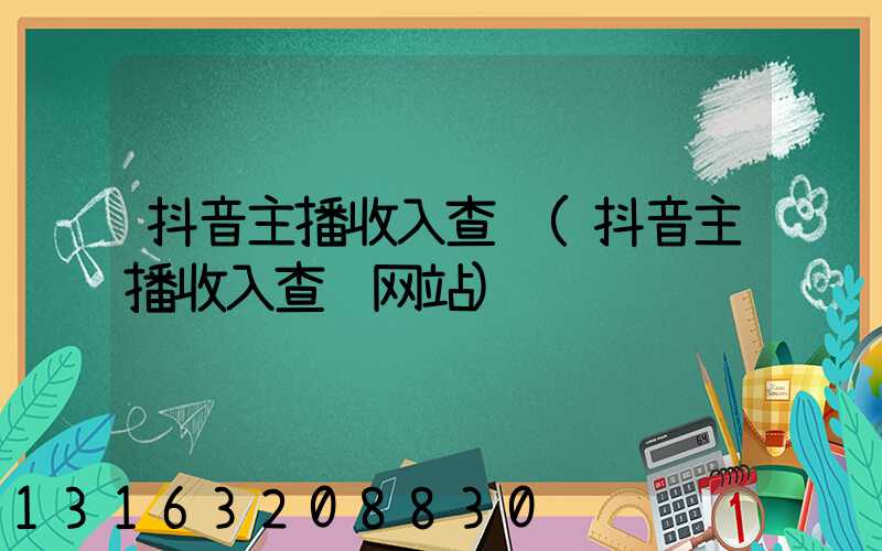 抖音主播收入查询(抖音主播收入查询网站)