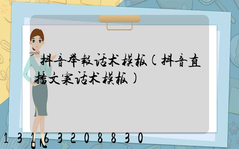 抖音举报话术模板(抖音直播文案话术模板)