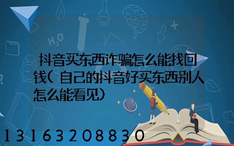 抖音买东西诈骗怎么能找回钱(自己的抖音好买东西别人怎么能看见)