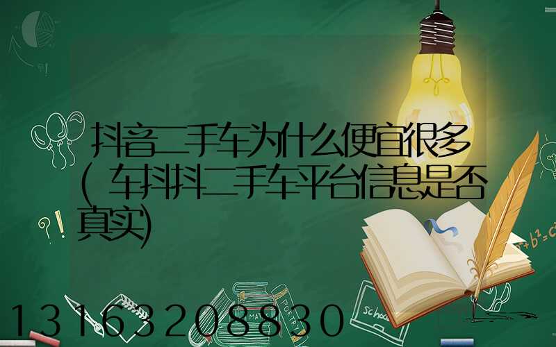 抖音二手车为什么便宜很多(车抖抖二手车平台信息是否真实)