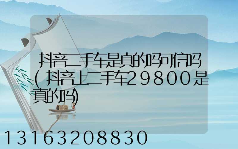 抖音二手车是真的吗可信吗(抖音上二手车29800是真的吗)