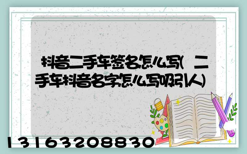 抖音二手车签名怎么写(二手车抖音名字怎么写吸引人)