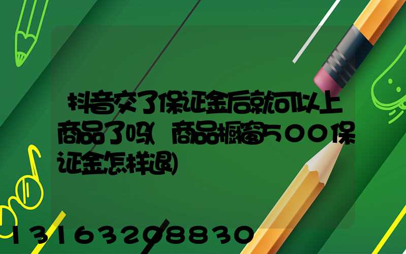 抖音交了保证金后就可以上商品了吗(商品橱窗500保证金怎样退)