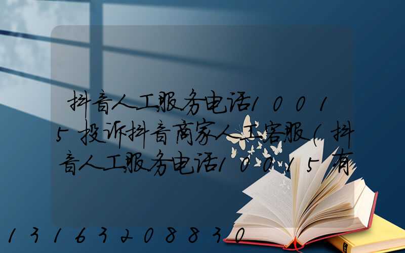 抖音人工服务电话10015投诉抖音商家人工客服(抖音人工服务电话10015有用吗)