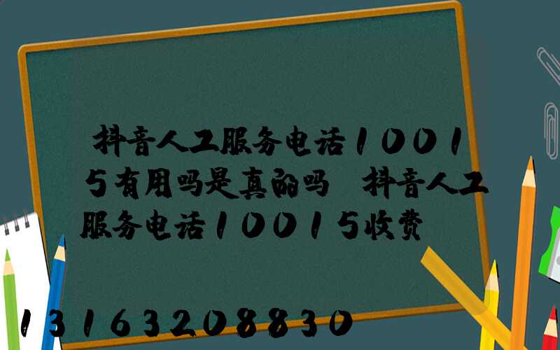 抖音人工服务电话10015有用吗是真的吗(抖音人工服务电话10015收费)