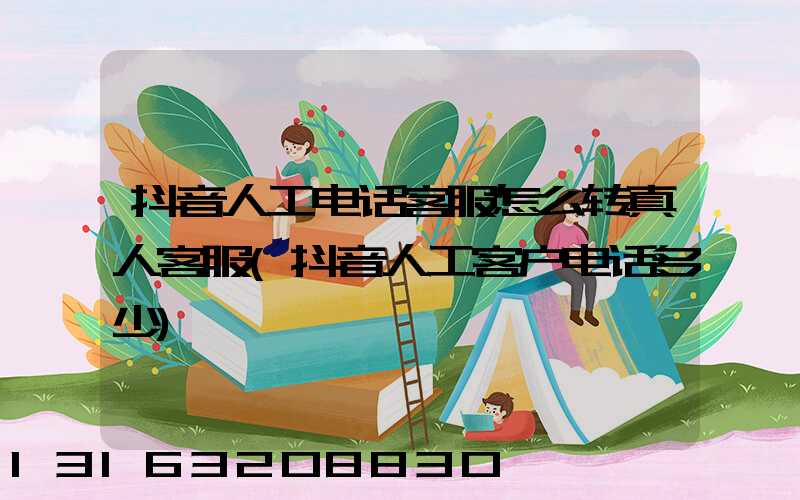 抖音人工电话客服怎么转真人客服(抖音人工客户电话多少)