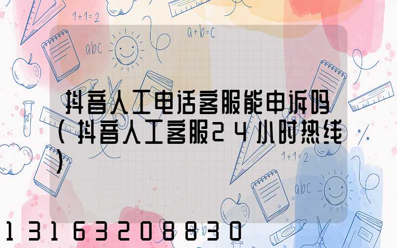 抖音人工电话客服能申诉吗(抖音人工客服24小时热线)