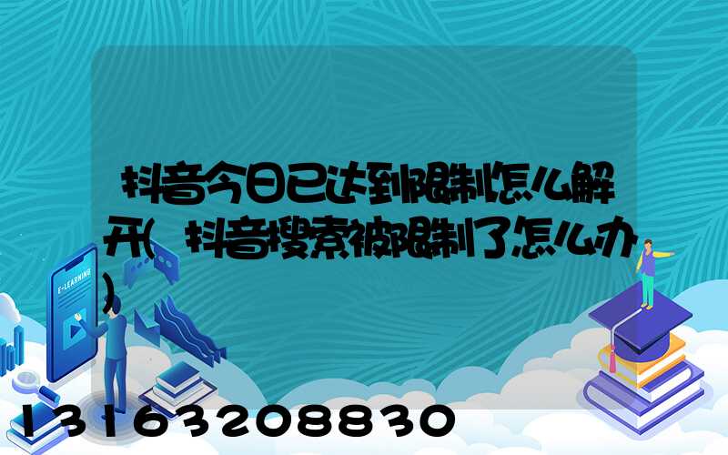 抖音今日已达到限制怎么解开(抖音搜索被限制了怎么办)