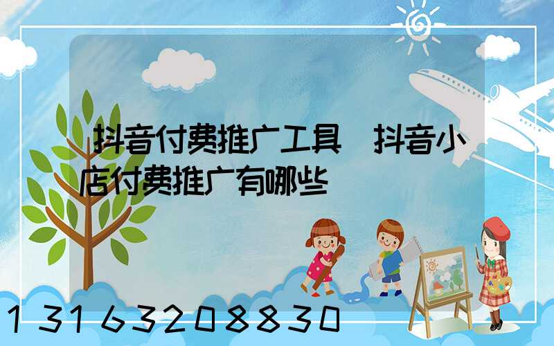 抖音付费推广工具(抖音小店付费推广有哪些)