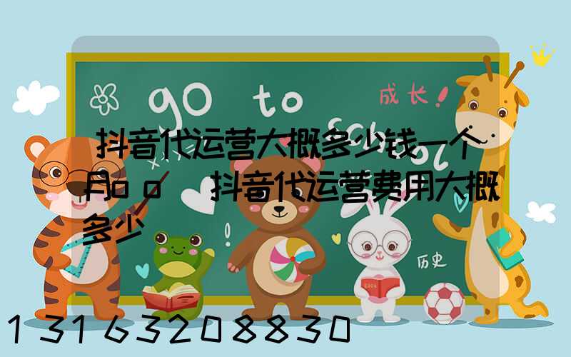 抖音代运营大概多少钱一个月oo(抖音代运营费用大概多少)