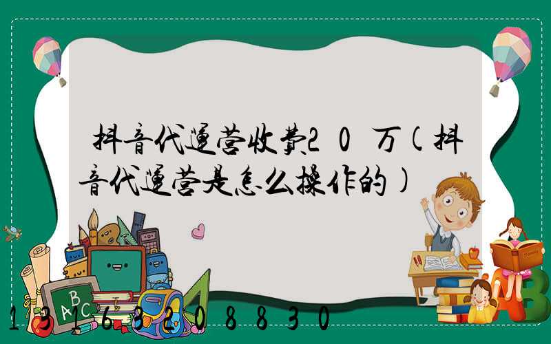 抖音代运营收费20万(抖音代运营是怎么操作的)