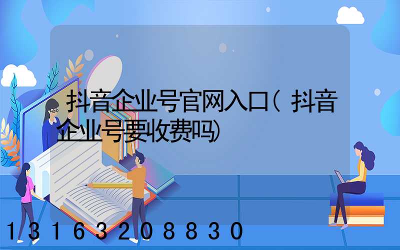 抖音企业号官网入口(抖音企业号要收费吗)