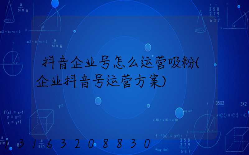 抖音企业号怎么运营吸粉(企业抖音号运营方案)