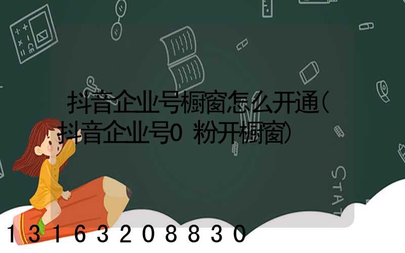 抖音企业号橱窗怎么开通(抖音企业号0粉开橱窗)