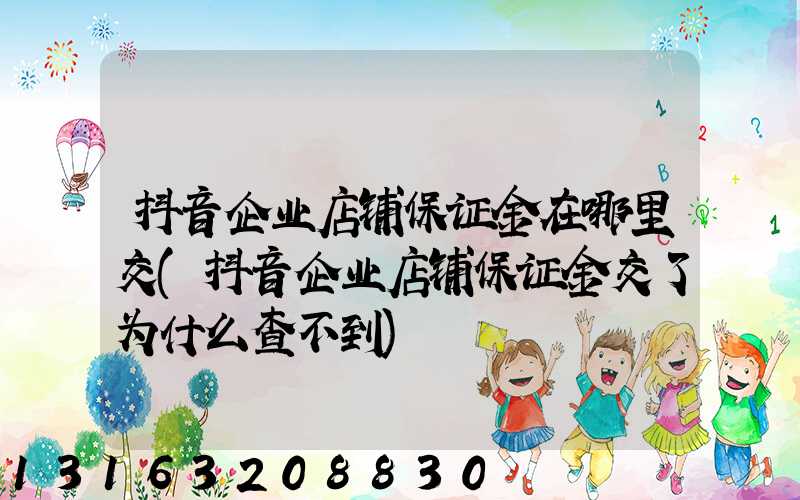 抖音企业店铺保证金在哪里交(抖音企业店铺保证金交了为什么查不到)