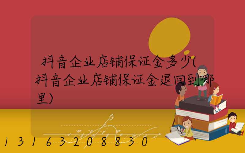 抖音企业店铺保证金多少(抖音企业店铺保证金退回到哪里)