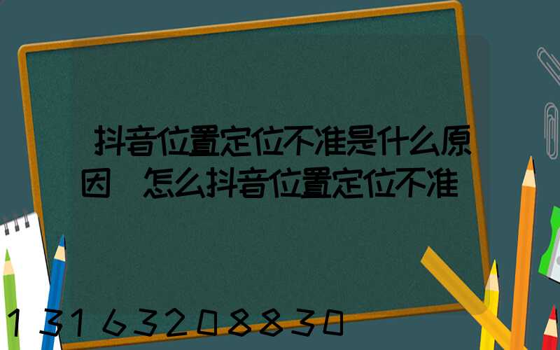 抖音位置定位不准是什么原因(怎么抖音位置定位不准)