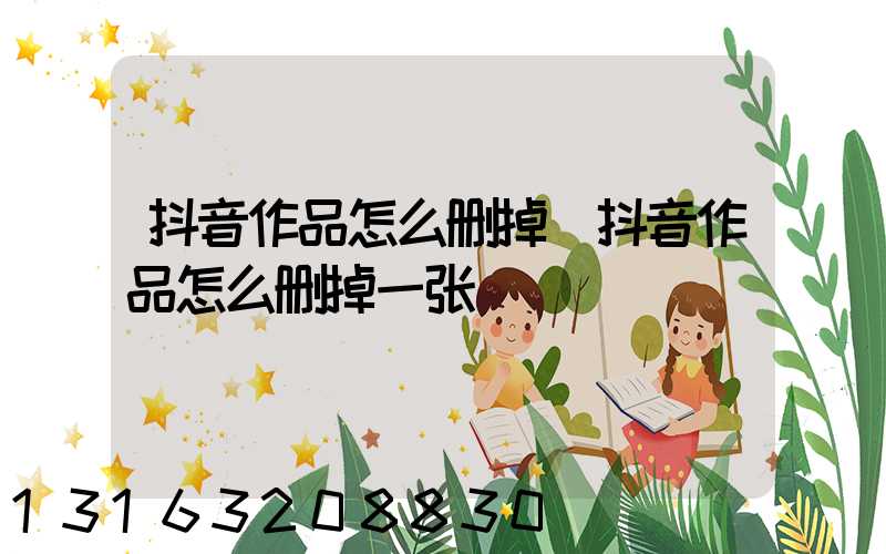 抖音作品怎么删掉(抖音作品怎么删掉一张)