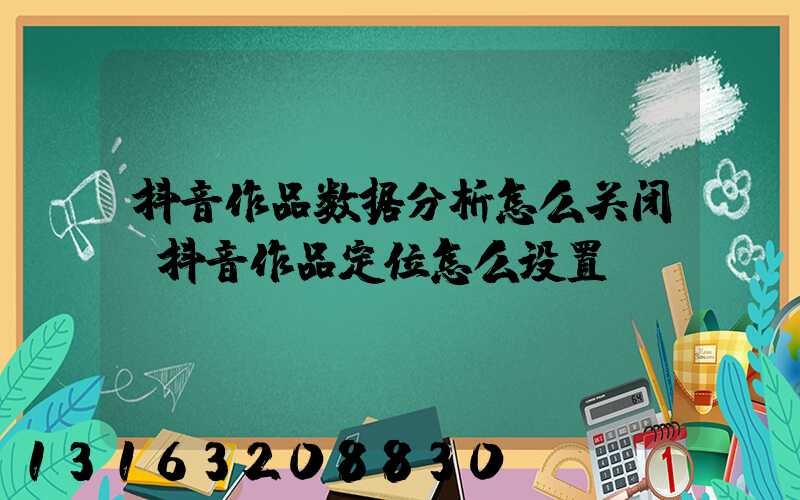 抖音作品数据分析怎么关闭(抖音作品定位怎么设置)